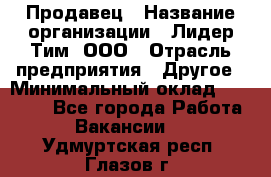 Продавец › Название организации ­ Лидер Тим, ООО › Отрасль предприятия ­ Другое › Минимальный оклад ­ 26 000 - Все города Работа » Вакансии   . Удмуртская респ.,Глазов г.